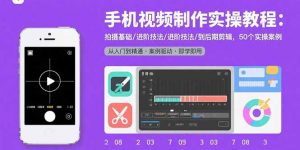 手机视频制作实操教程：拍摄基础/进阶技法/到后期剪辑，50个实操案例-网创星球