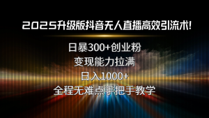 2025升级版抖音无人直播高效引流术！日暴300+创业粉，变现能力拉满，日...-网创星球