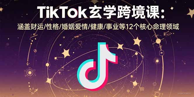 TikTok玄学跨境课：涵盖财运/性格/婚姻爱情/健康/事业等12个核心命理领域-网创星球