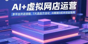 AI+虚拟网店运营:多平台开店流程,7大选品方法论,AI赋能0成本创业指南-网创星球