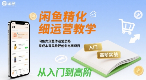 闲鱼精细化运营入门+高阶实战教学，闲鱼卖货整体运营思路，零成本零风险轻创业电商项目-网创星球