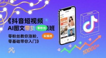 抖音短视频AI图文带货实操班，零粉丝教你涨粉，零基础带你入门-网创星球