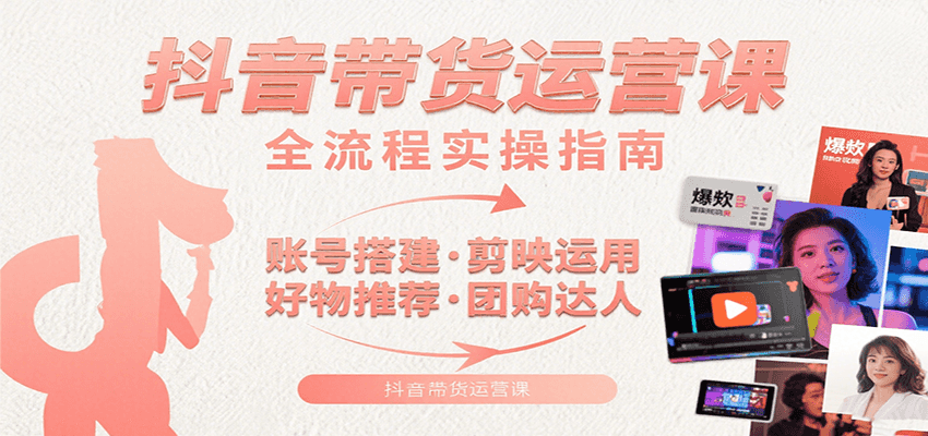 抖音带货运营课：含账号搭建、剪映运用、好物推荐、团购达人等内容，教你玩转抖音-网创星球
