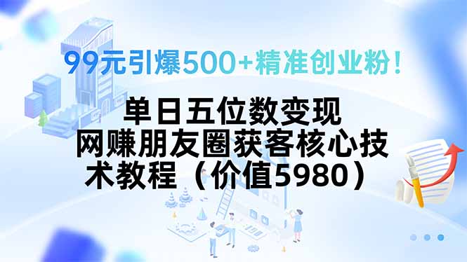 99元引爆500+精准创业粉！单日五位数变现，网赚朋友圈获客核心技术教程...-网创星球