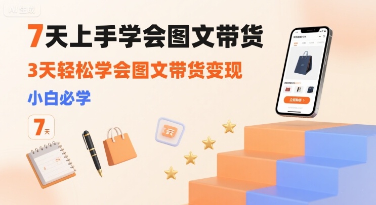 7天上手学会图文带货，3天轻松学会图文带货变现，小白必学-网创星球