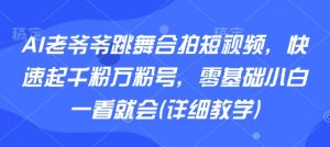 AI老爷爷跳舞合拍短视频，快速起千粉万粉号，零基础小白一看就会(详细教学)-网创星球