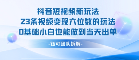 抖音短视频新玩法，23条视频变现六位数，0基础小白也能做到当天出单-网创星球