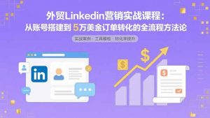 外贸LinkedIn营销实战课程：从账号搭建到5万美金订单转化的全流程方法论-网创星球