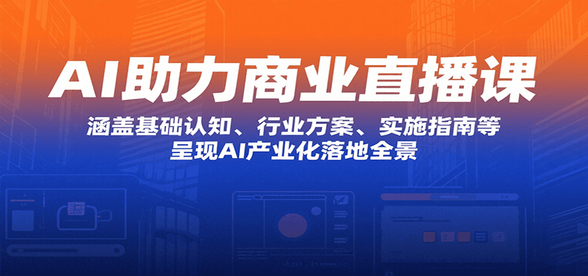AI助力商业直播课：涵盖基础认知、行业方案、实施指南等，呈现AI产业化落地全景-网创星球