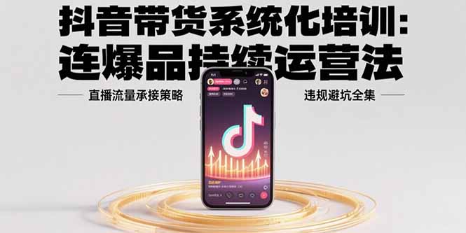 抖音带货系统化培训：连爆品持续运营法，直播流量承接策略，违规避坑全集-网创星球