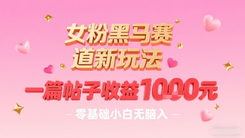 女粉黑马赛道新玩法，一篇帖子收益1k，零基础小白无脑入非常适合-网创星球