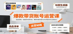爆款带货账号运营课：选品剪辑、批量发布黑科技，爆款标题封面与多店铺自动化运营技巧-网创星球