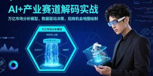 AI+产业赛道解码实战：万亿市场分析模型，数据驱动决策，招商机会地图绘制-网创星球