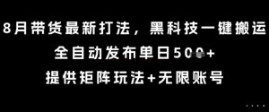 8月带货最新打法，黑科技一键搬运，全自动发布单日5张+，提供矩阵玩法+无限账号【揭秘】-网创星球