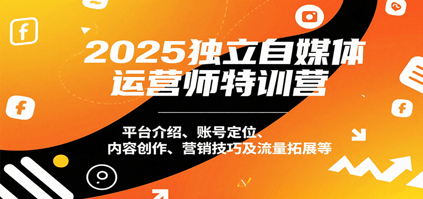 2025独立自媒体运营师特训营：平台介绍、账号定位、内容创作、营销技巧及流量拓展等-网创星球