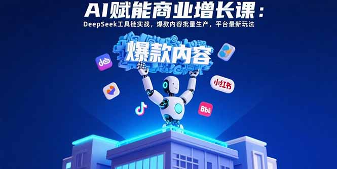 AI赋能商业增长课：DeepSeek工具链实战，爆款内容批量生产，平台最新玩法-网创星球