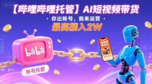 【哔哩哔哩托管】AI短视频带货,你出账号,我来运营,最高躺入2W【揭秘】-网创星球