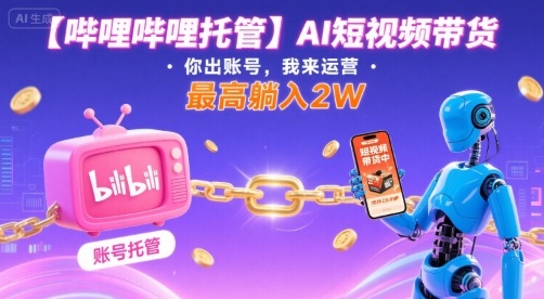 【哔哩哔哩托管】AI短视频带货，你出账号，我来运营，最高躺入2W【揭秘】-网创星球