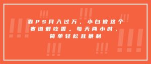 靠PS月入过万，小白做这个赛道很吃香。每天两小时，简单轻松且暴利-网创星球
