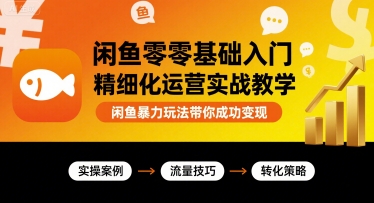 闲鱼零基础入门精细化运营实战教学，闲鱼暴力玩法带你成功变现-网创星球