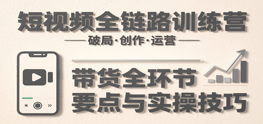 短视频全链路训练营：含破局、创作、运营、带货等多方面，详解各环节要点与实操技巧-网创星球