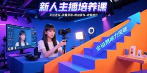 新人主播培养课：平台适应-流量获取-粉丝留存-收益提升 全链路能力突破-网创星球