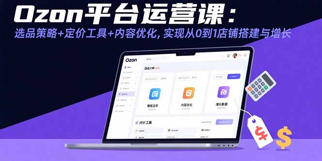 Ozon平台运营课：选品策略+定价工具+内容优化，实现从0到1店铺搭建与增长-网创星球