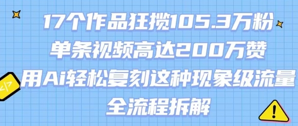 17个作品狂揽105.3W粉，单条视频高达200W赞，用Ai轻松复刻这种现象级流量!(全流程拆解)-网创星球