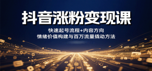 抖音涨粉变现课，快速起号流程+内容方向+情绪价值构建与百万流量撬动方法-网创星球