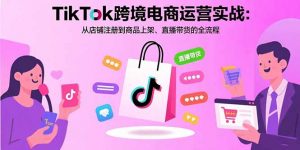 TikTok跨境电商运营实战：从店铺注册到商品上架、直播带货的全流程-网创星球