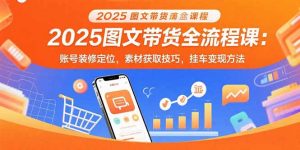 2025图文带货全流程课：账号装修定位，素材获取技巧，挂车变现方法-网创星球