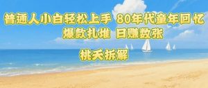 普通人小白轻松上手 80年代童年回忆杀，爆款扎堆，日入数张-网创星球