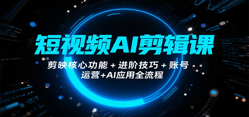 短视频AI剪辑课，剪映核心功能+进阶技巧+账号运营+AI应用全流程-网创星球