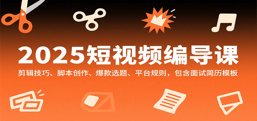 2025短视频编导课，剪辑技巧、脚本创作、爆款选题、平台规则，包含面试简历模板-网创星球