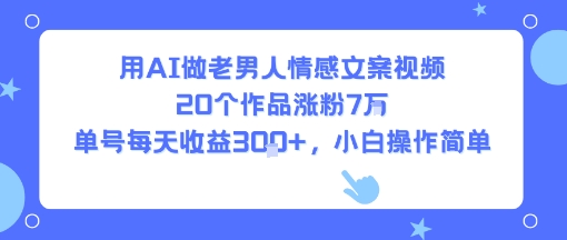 用AI做老男人情感文案视频，20个作品涨粉7W，单号每天收益3张+，小白操作简单-网创星球