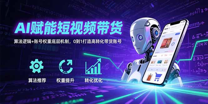 AI赋能短视频带货：算法逻辑+账号权重底层机制，0到1打造高转化带货账号-网创星球