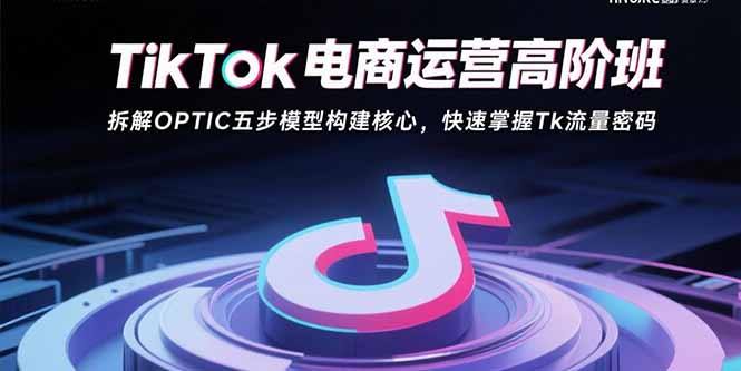 TikTok电商运营高阶班：拆解OPTIC五步模型构建核心，快速掌握Tk流量密码-网创星球
