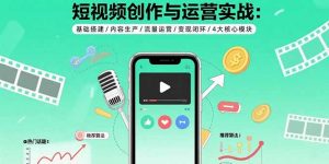 短视频创作与运营实战：基础搭建/内容生产/流量运营/变现闭环/4大核心模块-网创星球