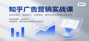 知乎广告营销实战课，含后台操作、选品技巧，内容排名、插件应用与高转化文案写法-网创星球