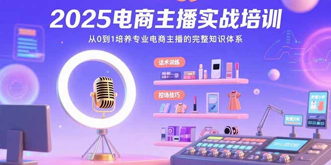 2025电商主播实战培训：从0到1培养专业电商主播的完整知识体系-网创星球