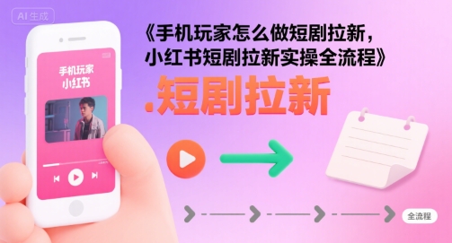 手机玩家怎么做短剧拉新，小红书短剧拉新实操全流程-网创星球