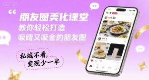 朋友圈美化课堂，教你轻松打造，吸睛又吸金的朋友圈，私域不看，变现少一半-网创星球