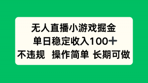 无人直播小游戏掘金，单日稳定收入100+，不违规操作简单 长期可做-网创星球