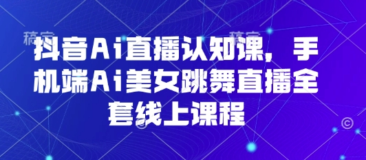 抖音Ai直播认知课，手机端Ai美女跳舞直播全套线上课程-网创星球