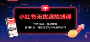 小红书无货源搞钱课:开店选品、爆品挖掘,剪辑引流、笔记运营与私域变现技巧-网创星球