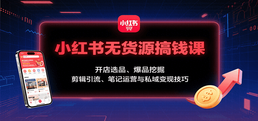 小红书无货源搞钱课：开店选品、爆品挖掘，剪辑引流、笔记运营与私域变现技巧-网创星球
