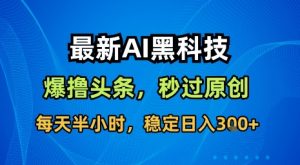 最新AI黑科技软件撸头条搬运,无需任何指令,秒过原创,每天半小时,稳定日入3张【揭秘】-网创星球