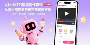 AI+小红书智能创作课程：19个实操案例  从素材挖掘到日更百条视频方法-网创星球