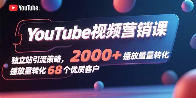 YouTube视频营销课，独立站引流策略，2000+播放量转化68个优质客户-网创星球