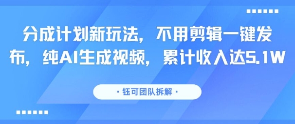 分成计划新玩法，不用剪辑一键发布，纯AI生成视频，累计收入达5.1W-网创星球